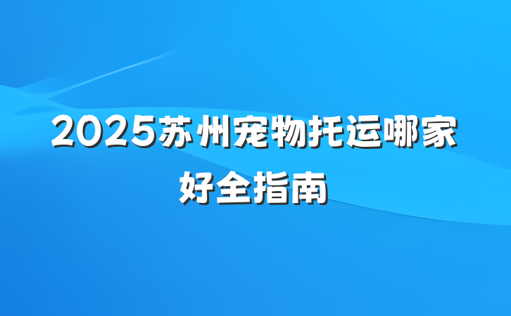 2025苏州宠物托运哪家好全指南