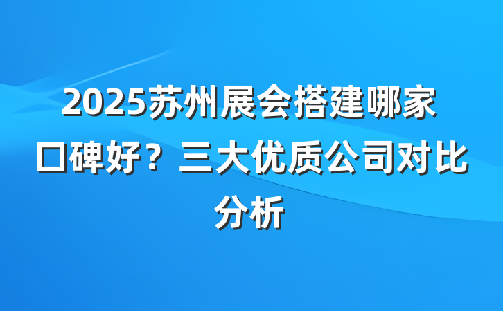 2025苏州展会搭建哪家口碑好?三大优质公司对比分析