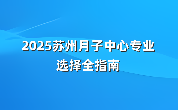 2025苏州月子中心专业选择全指南