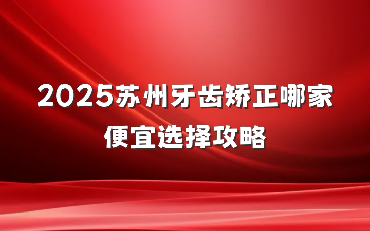 2025苏州牙齿矫正哪家便宜选择攻略