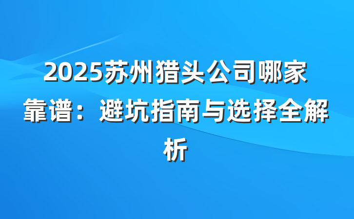 2025苏州猎头公司哪家靠谱:避坑指南与选择全解析