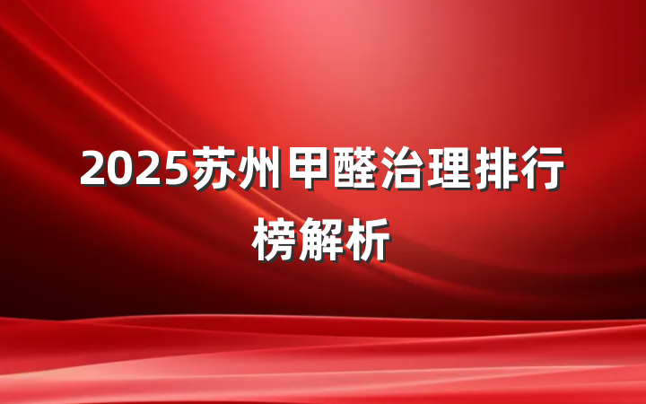 2025苏州甲醛治理排行榜解析