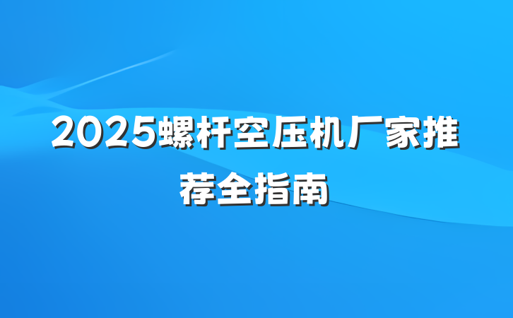 2025螺杆空压机厂家推荐全指南