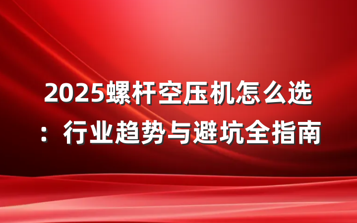 2025螺杆空压机怎么选:行业趋势与避坑全指南