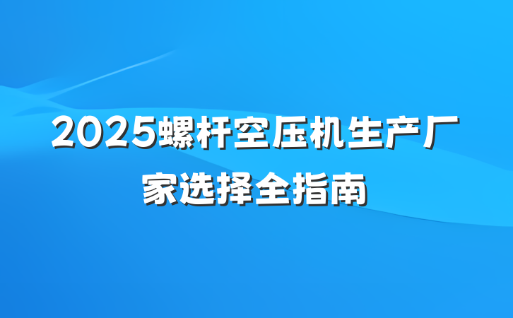 2025螺杆空压机生产厂家选择全指南
