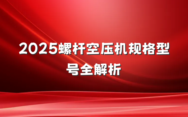 2025螺杆空压机规格型号全解析