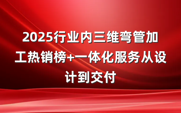 2025行业内三维弯管加工热销榜 一体化服务从设计到交付