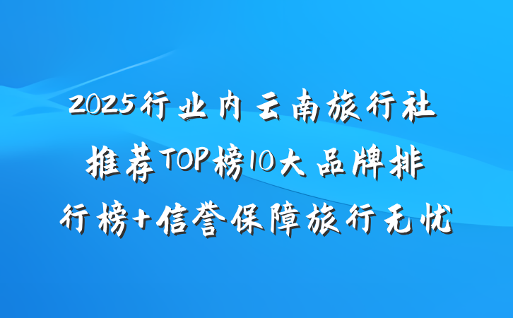 2025行业内云南旅行社推荐TOP榜10大品牌排行榜 信誉保障旅行无忧