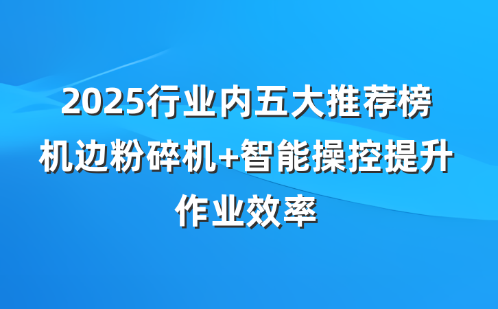 2025行业内五大推荐榜机边粉碎机 智能操控提升作业效率