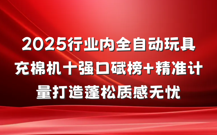 2025行业内全自动玩具充棉机十强口碑榜 精准计量打造蓬松质感无忧