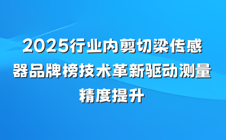 2025行业内剪切梁传感器品牌榜技术革新驱动测量精度提升