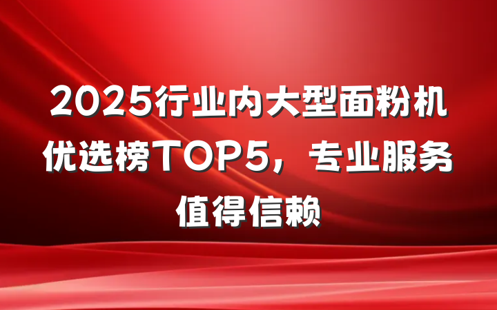 2025行业内大型面粉机优选榜TOP5,专业服务值得信赖