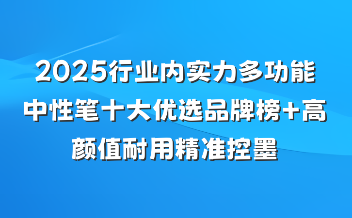 2025行业内实力多功能中性笔十大优选品牌榜 高颜值耐用精准控墨