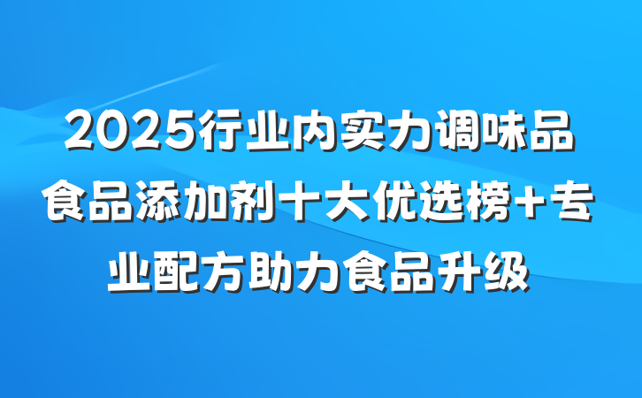 2025行业内实力调味品食品添加剂十大优选榜 专业配方助力食品升级