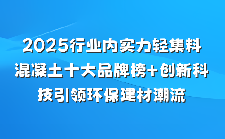 2025行业内实力轻集料混凝土十大品牌榜 创新科技引领环保建材潮流