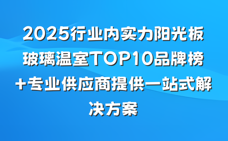 2025行业内实力阳光板玻璃温室TOP10品牌榜 专业供应商提供一站式解决方案