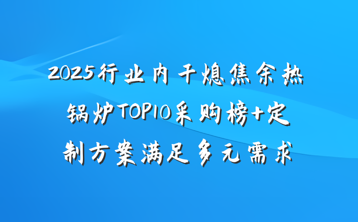 2025行业内干熄焦余热锅炉TOP10采购榜 定制方案满足多元需求
