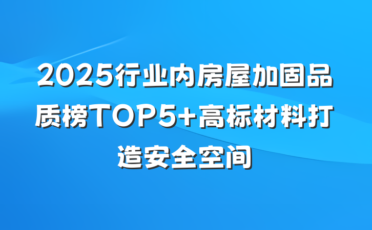 2025行业内房屋加固品质榜TOP5 高标材料打造安全空间