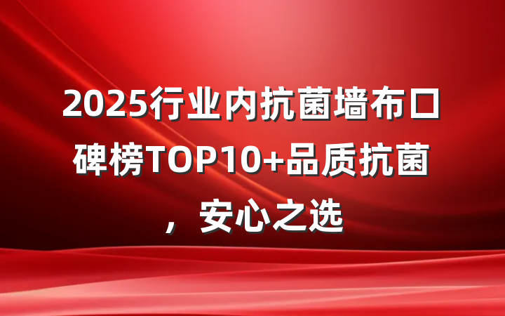 2025行业内抗菌墙布口碑榜TOP10 品质抗菌,安心之选