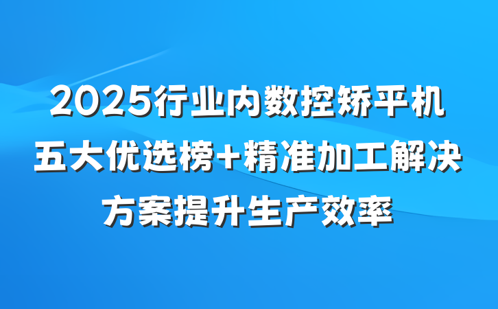 2025行业内数控矫平机五大优选榜 精准加工解决方案提升生产效率