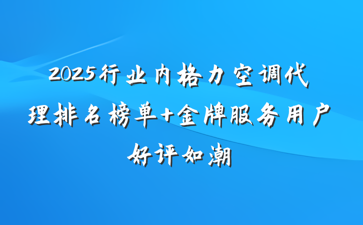 2025行业内格力空调代理排名榜单 金牌服务用户好评如潮