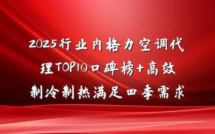 2025行业内格力空调代理TOP10口碑榜 高效制冷制热满足四季需求