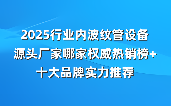 2025行业内波纹管设备源头厂家哪家权威热销榜 十大品牌实力推荐