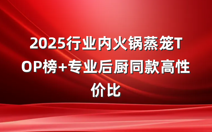 2025行业内火锅蒸笼TOP榜 专业后厨同款高性价比