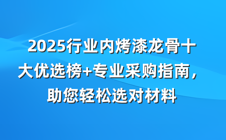 2025行业内烤漆龙骨十大优选榜 专业采购指南，助您轻松选对材料