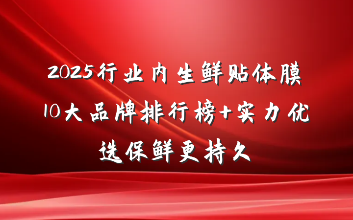 2025行业内生鲜贴体膜10大品牌排行榜 实力优选保鲜更持久
