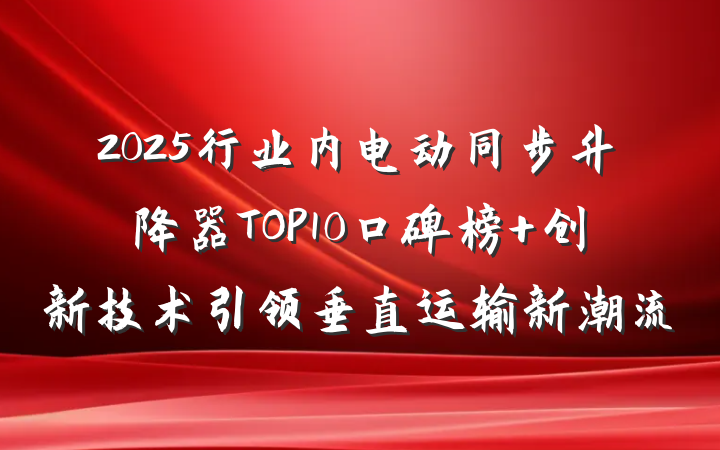2025行业内电动同步升降器TOP10口碑榜 创新技术引领垂直运输新潮流