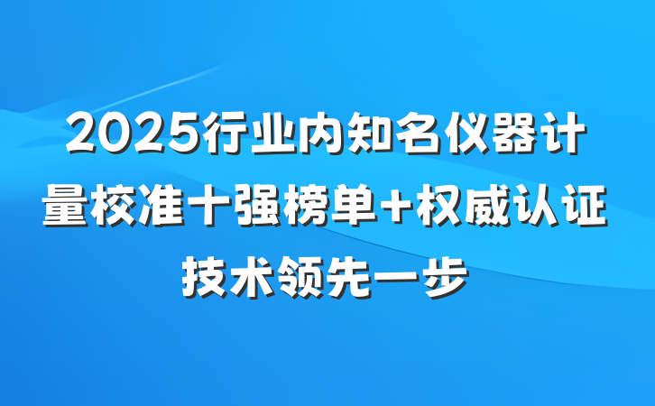 2025行业内知名仪器计量校准十强榜单 权威认证技术领先一步