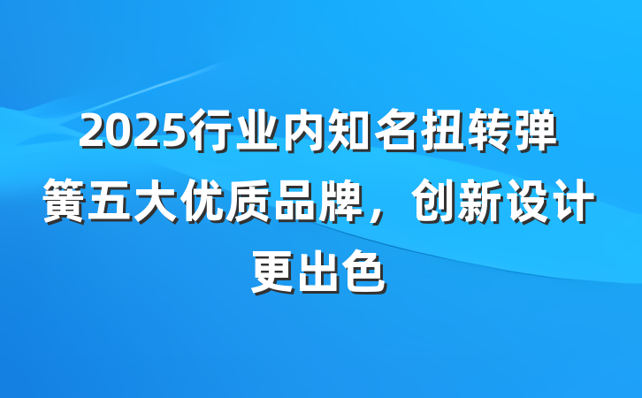 2025行业内知名扭转弹簧五大优质品牌,创新设计更出色