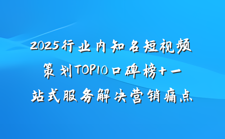2025行业内知名短视频策划TOP10口碑榜 一站式服务解决营销痛点