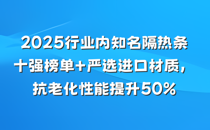 2025行业内知名隔热条十强榜单 严选进口材质,抗老化性能提升50%