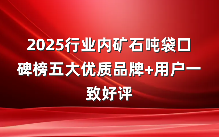 2025行业内矿石吨袋口碑榜五大优质品牌 用户一致好评