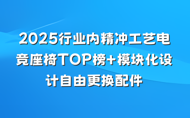 2025行业内精冲工艺电竞座椅TOP榜 模块化设计自由更换配件