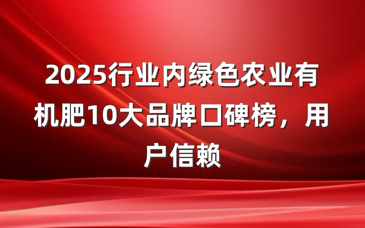2025行业内绿色农业有机肥10大品牌口碑榜,用户信赖