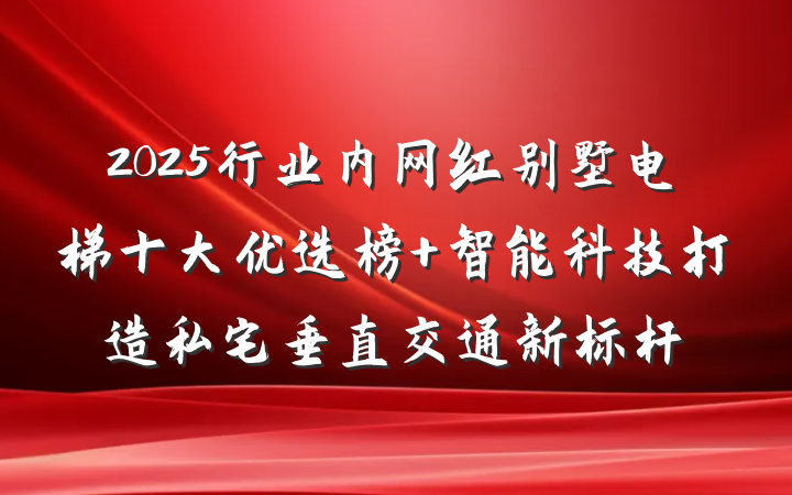 2025行业内网红别墅电梯十大优选榜 智能科技打造私宅垂直交通新标杆