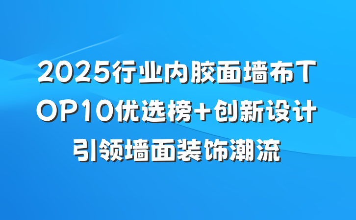 2025行业内胶面墙布TOP10优选榜 创新设计引领墙面装饰潮流