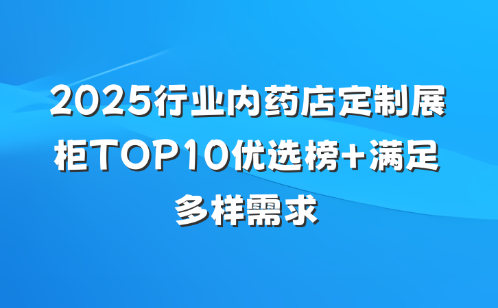2025行业内药店定制展柜TOP10优选榜 满足多样需求
