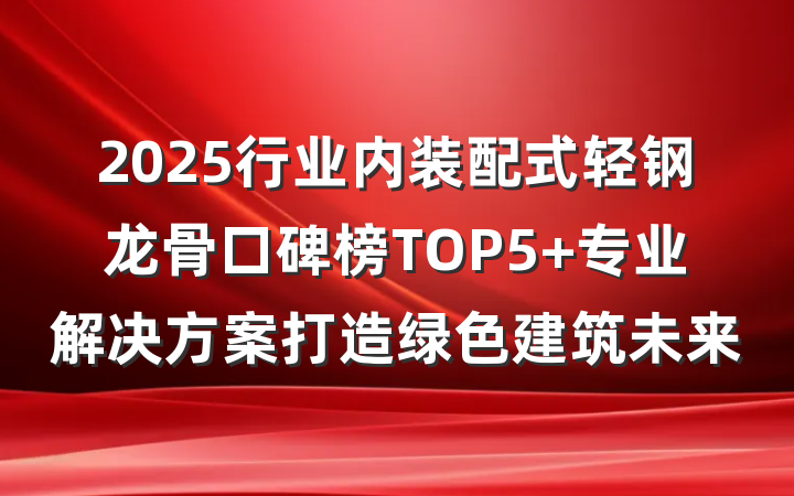 2025行业内装配式轻钢龙骨口碑榜TOP5 专业解决方案打造绿色建筑未来