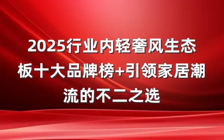 2025行业内轻奢风生态板十大品牌榜 引领家居潮流的不二之选