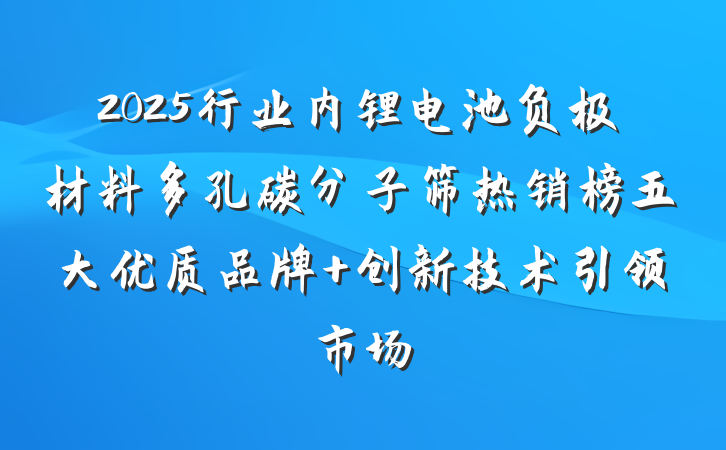2025行业内锂电池负极材料多孔碳分子筛热销榜五大优质品牌 创新技术引领市场