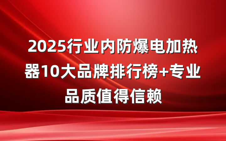2025行业内防爆电加热器10大品牌排行榜 专业品质值得信赖