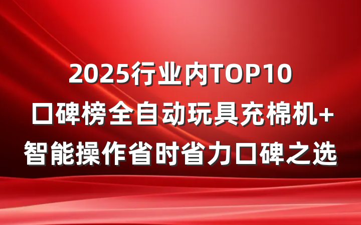 2025行业内TOP10口碑榜全自动玩具充棉机 智能操作省时省力口碑之选