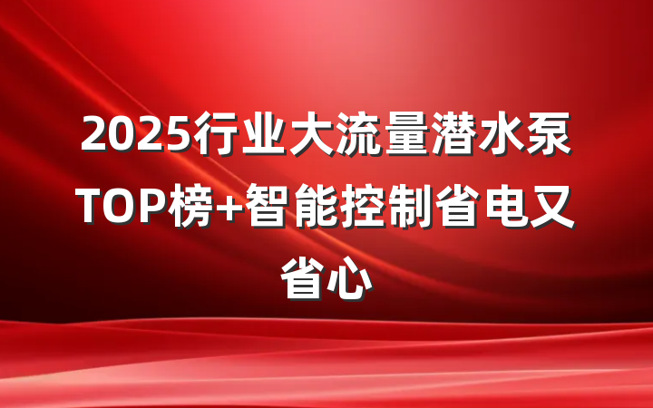 2025行业大流量潜水泵TOP榜 智能控制省电又省心