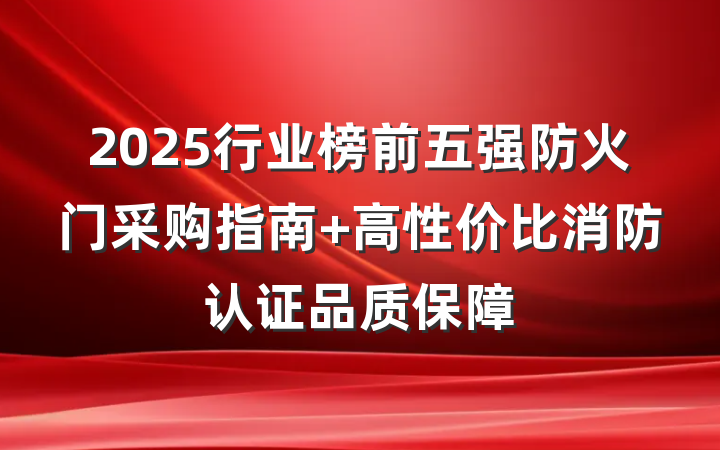 2025行业榜前五强防火门采购指南 高性价比消防认证品质保障