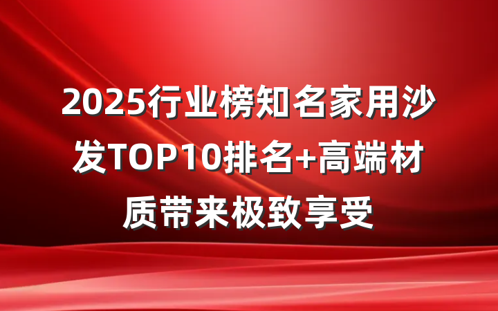 2025行业榜知名家用沙发TOP10排名 高端材质带来极致享受