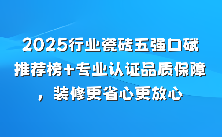 2025行业瓷砖五强口碑推荐榜 专业认证品质保障,装修更省心更放心
